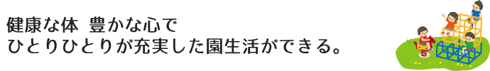 健康な体 豊かな心でひとりひとりが充実した園生活ができる。